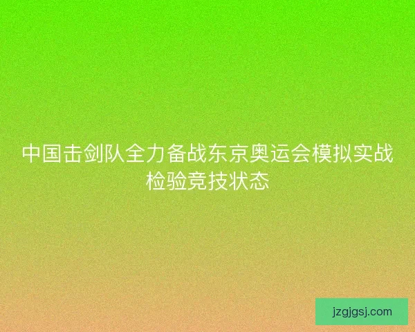 中国击剑队全力备战东京奥运会模拟实战检验竞技状态
