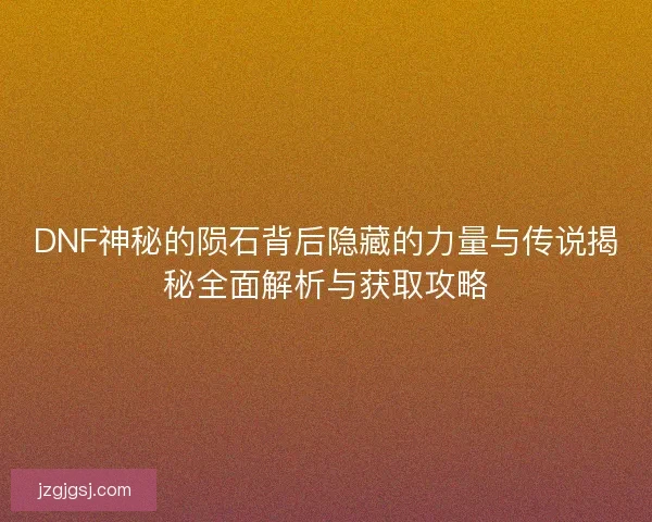 DNF神秘的陨石背后隐藏的力量与传说揭秘全面解析与获取攻略