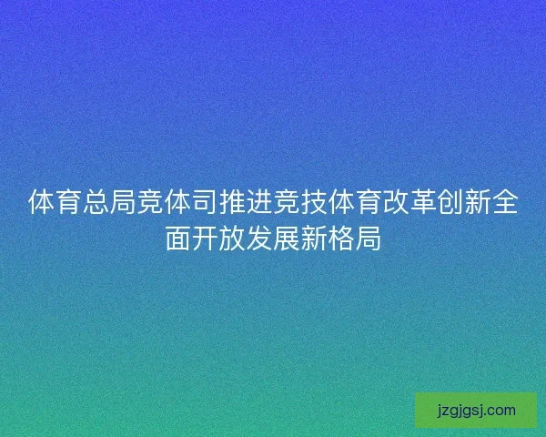 体育总局竞体司推进竞技体育改革创新全面开放发展新格局