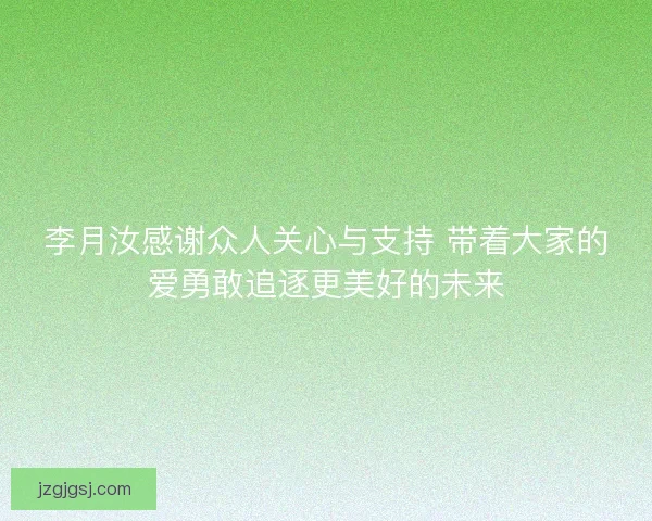 李月汝感谢众人关心与支持 带着大家的爱勇敢追逐更美好的未来