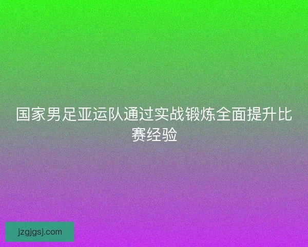 国家男足亚运队通过实战锻炼全面提升比赛经验